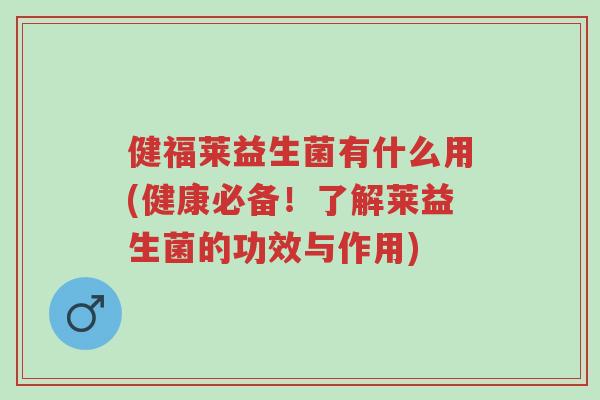健福莱益生菌有什么用(健康必备!了解莱益生菌的功效与作用)-第1张图片-超越 健福莱益生菌有什么用(健康必备!了解莱益生菌的功效与作用)-第1张图片-超越