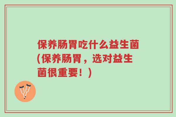 保养肠胃吃什么益生菌(保养肠胃,选对益生菌很重要!)-第1张图片-超越 保养肠胃吃什么益生菌(保养肠胃,选对益生菌很重要!)-第1张图片-超越