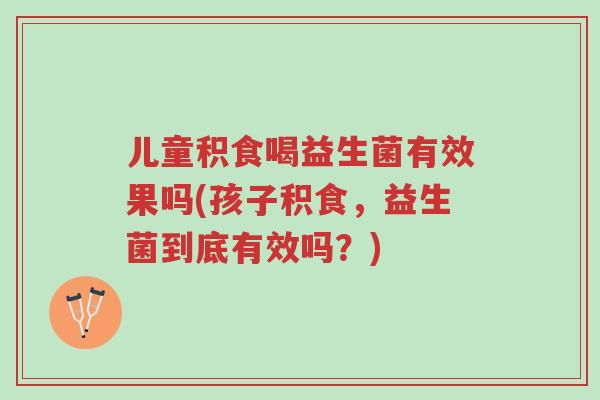 儿童积食喝益生菌有效果吗(孩子积食,益生菌到底有效吗?)-第1张图片-超越 儿童积食喝益生菌有效果吗(孩子积食,益生菌到底有效吗?)-第1张图片-超越