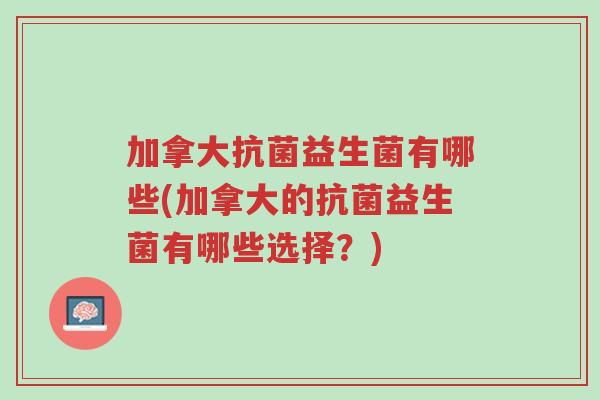 加拿大抗菌益生菌有哪些(加拿大的抗菌益生菌有哪些选择?)-第1张图片-超越 加拿大抗菌益生菌有哪些(加拿大的抗菌益生菌有哪些选择?)-第1张图片-超越