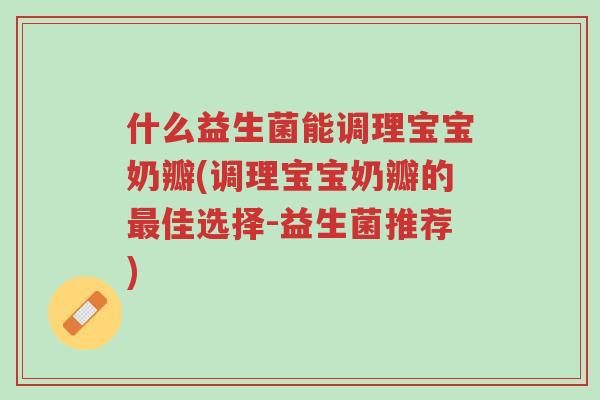 什么益生菌能调理宝宝奶瓣(调理宝宝奶瓣的最佳选择-益生菌推荐)-第1张图片-超越 什么益生菌能调理宝宝奶瓣(调理宝宝奶瓣的最佳选择-益生菌推荐)-第1张图片-超越