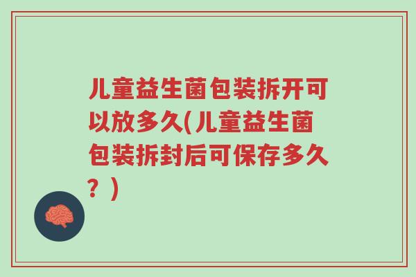 儿童益生菌包装拆开可以放多久(儿童益生菌包装拆封后可保存多久?)-第1张图片-超越 儿童益生菌包装拆开可以放多久(儿童益生菌包装拆封后可保存多久?)-第1张图片-超越