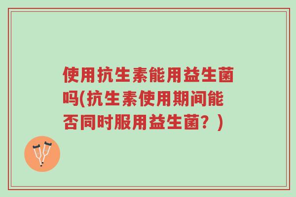 使用抗生素能用益生菌吗(抗生素使用期间能否同时服用益生菌?)-第1张图片-超越 使用抗生素能用益生菌吗(抗生素使用期间能否同时服用益生菌?)-第1张图片-超越