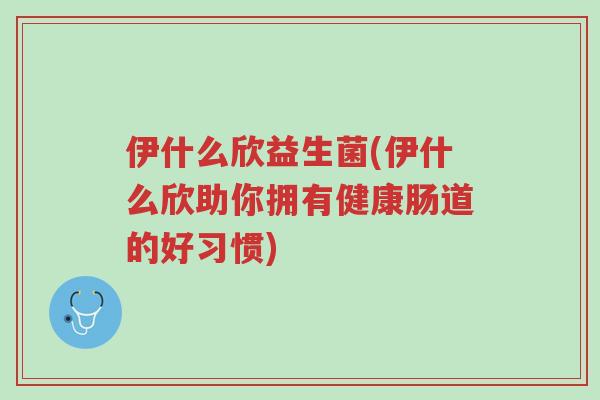伊什么欣益生菌(伊什么欣助你拥有健康肠道的好习惯)-第1张图片-超越