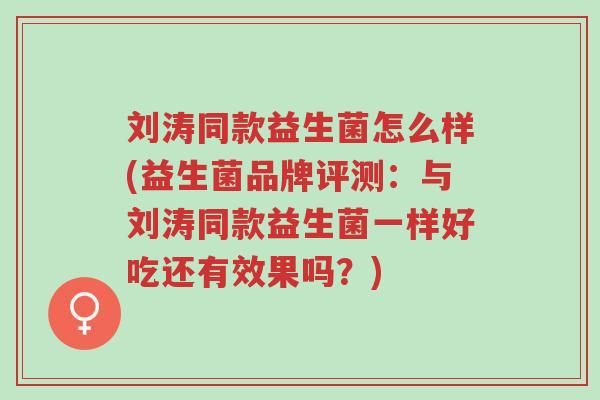 刘涛同款益生菌怎么样(益生菌品牌评测：与刘涛同款益生菌一样好吃还有效果吗？)-第1张图片-超越
