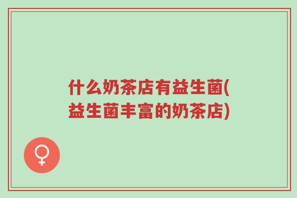 什么奶茶店有益生菌(益生菌丰富的奶茶店)-第1张图片-超越 什么奶茶店有益生菌(益生菌丰富的奶茶店)-第1张图片-超越