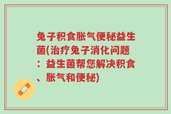 兔子积食胀气便秘益生菌(治疗兔子消化问题:益生菌帮您解决积食、胀气和便秘)-第1张图片-超越 兔子积食胀气便秘益生菌(治疗兔子消化问题:益生菌帮您解决积食、胀气和便秘)-第1张图片-超越