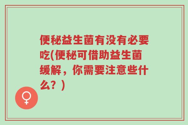 便秘益生菌有没有必要吃(便秘可借助益生菌缓解，你需要注意些什么？)-第1张图片-超越