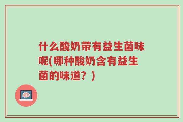 什么酸奶带有益生菌味呢(哪种酸奶含有益生菌的味道?)-第1张图片-超越 什么酸奶带有益生菌味呢(哪种酸奶含有益生菌的味道?)-第1张图片-超越