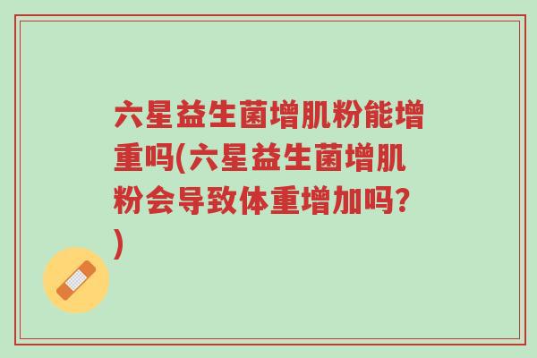 六星益生菌增肌粉能增重吗(六星益生菌增肌粉会导致体重增加吗?)-第1张图片-超越 六星益生菌增肌粉能增重吗(六星益生菌增肌粉会导致体重增加吗?)-第1张图片-超越