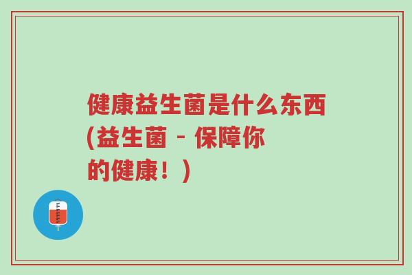健康益生菌是什么东西(益生菌 - 保障你的健康!)-第1张图片-超越 健康益生菌是什么东西(益生菌 - 保障你的健康!)-第1张图片-超越