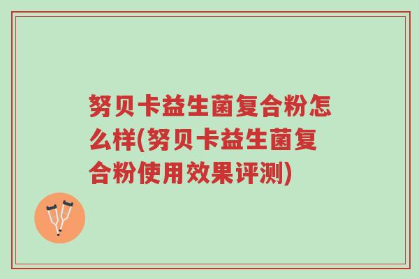 努贝卡益生菌复合粉怎么样(努贝卡益生菌复合粉使用效果评测)-第1张图片-超越 努贝卡益生菌复合粉怎么样(努贝卡益生菌复合粉使用效果评测)-第1张图片-超越
