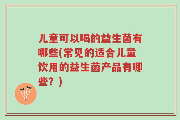 儿童可以喝的益生菌有哪些(常见的适合儿童饮用的益生菌产品有哪些?)-第1张图片-超越 儿童可以喝的益生菌有哪些(常见的适合儿童饮用的益生菌产品有哪些?)-第1张图片-超越