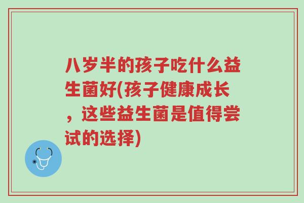 八岁半的孩子吃什么益生菌好(孩子健康成长,这些益生菌是值得尝试的选择)-第1张图片-超越 八岁半的孩子吃什么益生菌好(孩子健康成长,这些益生菌是值得尝试的选择)-第1张图片-超越