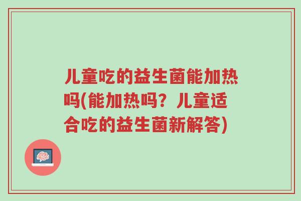儿童吃的益生菌能加热吗(能加热吗?儿童适合吃的益生菌新解答)-第1张图片-超越 儿童吃的益生菌能加热吗(能加热吗?儿童适合吃的益生菌新解答)-第1张图片-超越