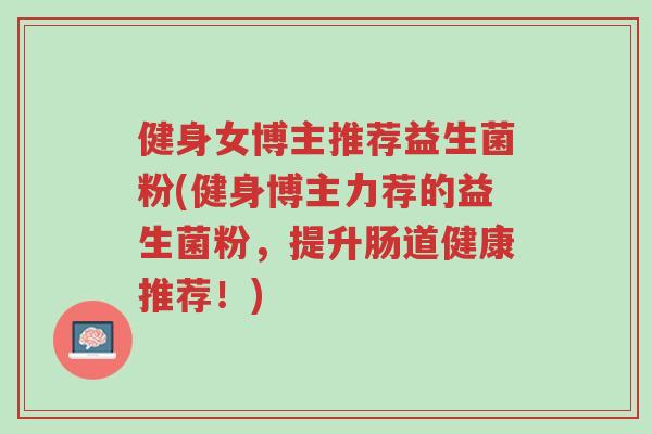 健身女博主推荐益生菌粉(健身博主力荐的益生菌粉,提升肠道健康推荐!)-第1张图片-超越 健身女博主推荐益生菌粉(健身博主力荐的益生菌粉,提升肠道健康推荐!)-第1张图片-超越