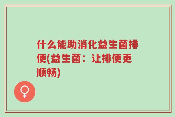 什么能助消化益生菌排便(益生菌:让排便更顺畅)-第1张图片-超越 什么能助消化益生菌排便(益生菌:让排便更顺畅)-第1张图片-超越