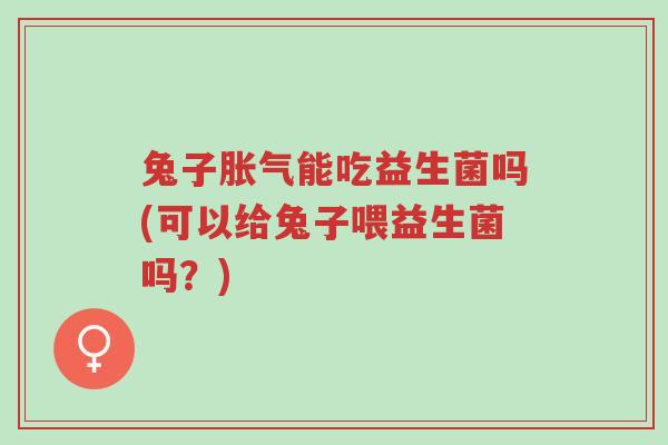 兔子胀气能吃益生菌吗(可以给兔子喂益生菌吗?)-第1张图片-超越 兔子胀气能吃益生菌吗(可以给兔子喂益生菌吗?)-第1张图片-超越