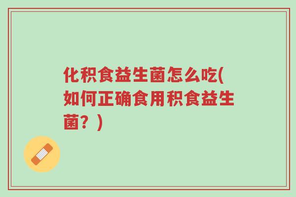 化积食益生菌怎么吃(如何正确食用积食益生菌?)-第1张图片-超越 化积食益生菌怎么吃(如何正确食用积食益生菌?)-第1张图片-超越