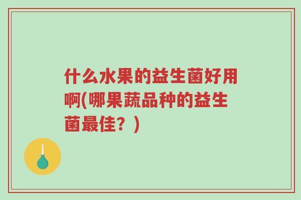 什么水果的益生菌好用啊(哪果蔬品种的益生菌最佳?)-第1张图片-超越 什么水果的益生菌好用啊(哪果蔬品种的益生菌最佳?)-第1张图片-超越