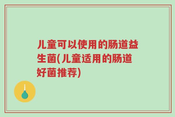 儿童可以使用的肠道益生菌(儿童适用的肠道好菌推荐)-第1张图片-超越 儿童可以使用的肠道益生菌(儿童适用的肠道好菌推荐)-第1张图片-超越