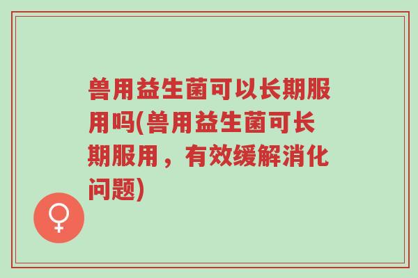 兽用益生菌可以长期服用吗(兽用益生菌可长期服用,有效缓解消化问题)-第1张图片-超越 兽用益生菌可以长期服用吗(兽用益生菌可长期服用,有效缓解消化问题)-第1张图片-超越