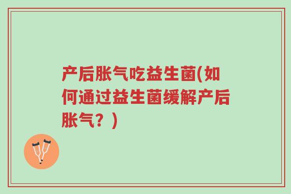 产后胀气吃益生菌(如何通过益生菌缓解产后胀气?)-第1张图片-超越 产后胀气吃益生菌(如何通过益生菌缓解产后胀气?)-第1张图片-超越