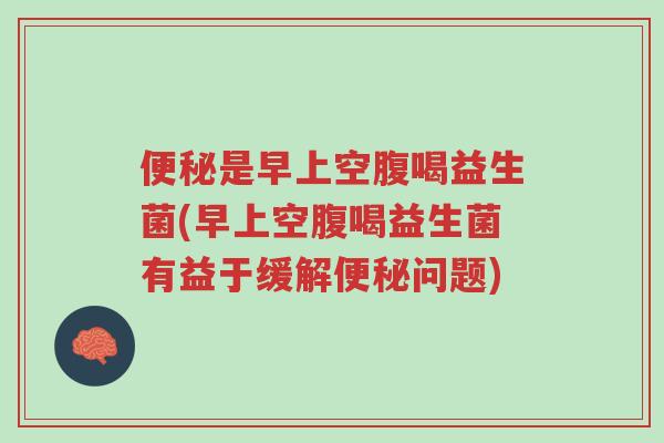 便秘是早上空腹喝益生菌(早上空腹喝益生菌有益于缓解便秘问题)-第1张图片-超越 便秘是早上空腹喝益生菌(早上空腹喝益生菌有益于缓解便秘问题)-第1张图片-超越