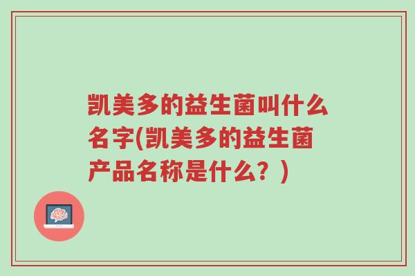 凯美多的益生菌叫什么名字(凯美多的益生菌产品名称是什么?)-第1张图片-超越 凯美多的益生菌叫什么名字(凯美多的益生菌产品名称是什么?)-第1张图片-超越