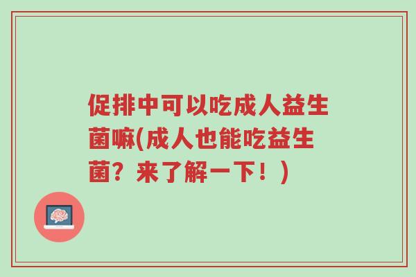 促排中可以吃成人益生菌嘛(成人也能吃益生菌?来了解一下!)-第1张图片-超越 促排中可以吃成人益生菌嘛(成人也能吃益生菌?来了解一下!)-第1张图片-超越