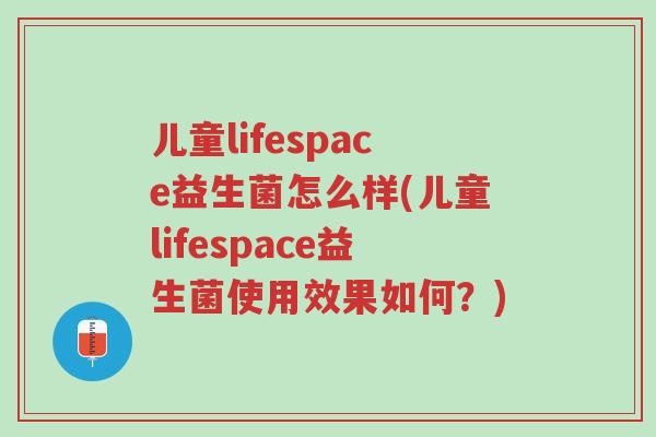 儿童lifespace益生菌怎么样(儿童lifespace益生菌使用效果如何?)-第1张图片-超越 儿童lifespace益生菌怎么样(儿童lifespace益生菌使用效果如何?)-第1张图片-超越