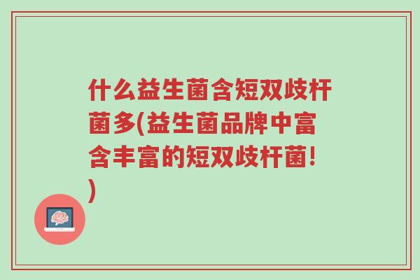 什么益生菌含短双歧杆菌多(益生菌品牌中富含丰富的短双歧杆菌!)-第1张图片-超越 什么益生菌含短双歧杆菌多(益生菌品牌中富含丰富的短双歧杆菌!)-第1张图片-超越