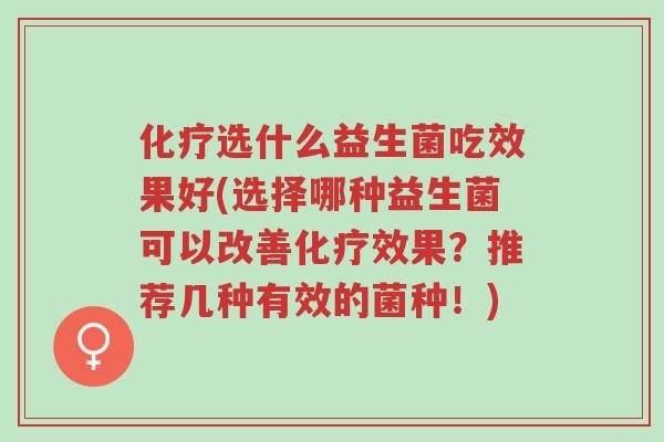 化疗选什么益生菌吃效果好(选择哪种益生菌可以改善化疗效果?推荐几种有效的菌种!)-第1张图片-超越 化疗选什么益生菌吃效果好(选择哪种益生菌可以改善化疗效果?推荐几种有效的菌种!)-第1张图片-超越