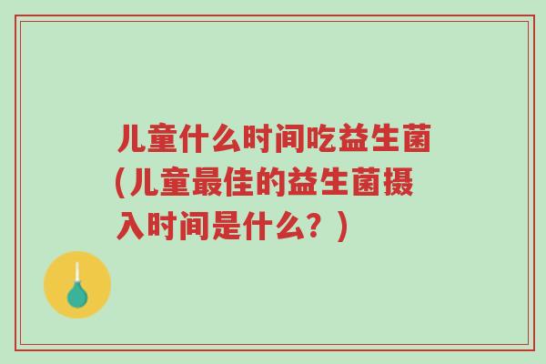 儿童什么时间吃益生菌(儿童最佳的益生菌摄入时间是什么?)-第1张图片-超越 儿童什么时间吃益生菌(儿童最佳的益生菌摄入时间是什么?)-第1张图片-超越