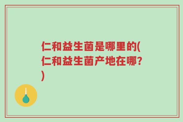 仁和益生菌是哪里的(仁和益生菌产地在哪？)-第1张图片-超越