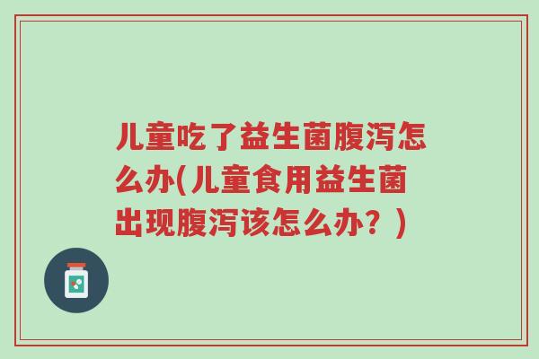 儿童吃了益生菌腹泻怎么办(儿童食用益生菌出现腹泻该怎么办?)-第1张图片-超越 儿童吃了益生菌腹泻怎么办(儿童食用益生菌出现腹泻该怎么办?)-第1张图片-超越