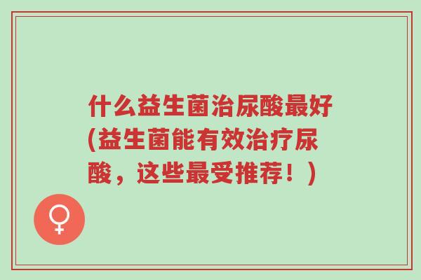什么益生菌治尿酸最好(益生菌能有效治疗尿酸,这些最受推荐!)-第1张图片-超越 什么益生菌治尿酸最好(益生菌能有效治疗尿酸,这些最受推荐!)-第1张图片-超越