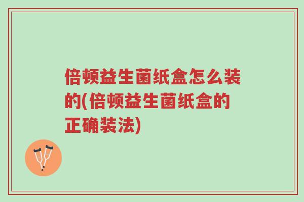 倍顿益生菌纸盒怎么装的(倍顿益生菌纸盒的正确装法)-第1张图片-超越 倍顿益生菌纸盒怎么装的(倍顿益生菌纸盒的正确装法)-第1张图片-超越