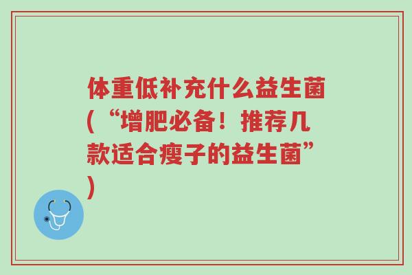 体重低补充什么益生菌(“增肥必备!推荐几款适合瘦子的益生菌”)-第1张图片-超越 体重低补充什么益生菌(“增肥必备!推荐几款适合瘦子的益生菌”)-第1张图片-超越