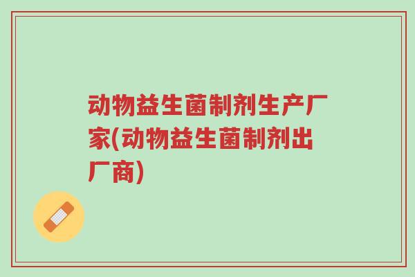 动物益生菌制剂生产厂家(动物益生菌制剂出厂商)-第1张图片-超越