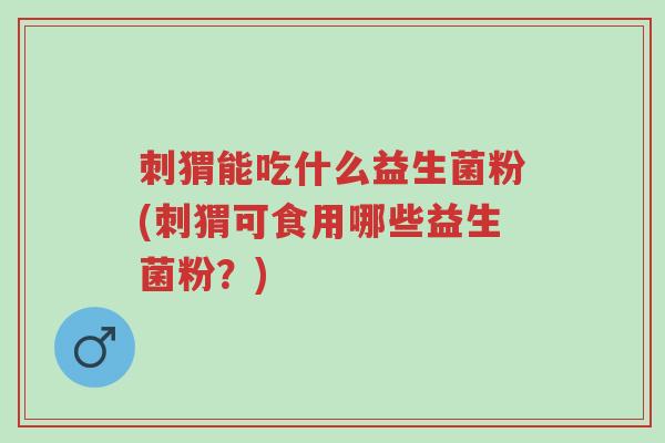 刺猬能吃什么益生菌粉(刺猬可食用哪些益生菌粉？)-第1张图片-超越