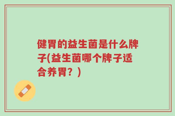 健胃的益生菌是什么牌子(益生菌哪个牌子适合养胃?)-第1张图片-超越 健胃的益生菌是什么牌子(益生菌哪个牌子适合养胃?)-第1张图片-超越