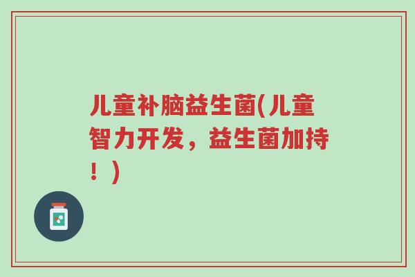 儿童补脑益生菌(儿童智力开发,益生菌加持!)-第1张图片-超越 儿童补脑益生菌(儿童智力开发,益生菌加持!)-第1张图片-超越