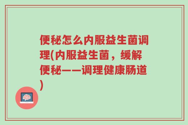 便秘怎么内服益生菌调理(内服益生菌,缓解便秘——调理健康肠道)-第1张图片-超越 便秘怎么内服益生菌调理(内服益生菌,缓解便秘——调理健康肠道)-第1张图片-超越