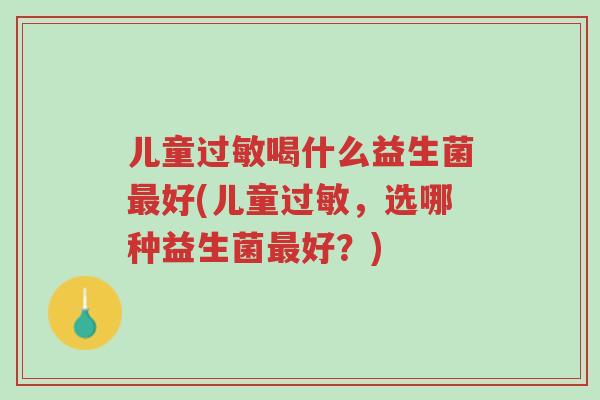 儿童过敏喝什么益生菌最好(儿童过敏,选哪种益生菌最好?)-第1张图片-超越 儿童过敏喝什么益生菌最好(儿童过敏,选哪种益生菌最好?)-第1张图片-超越