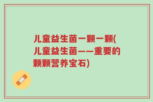 儿童益生菌一颗一颗(儿童益生菌——重要的颗颗营养宝石)-第1张图片-超越 儿童益生菌一颗一颗(儿童益生菌——重要的颗颗营养宝石)-第1张图片-超越