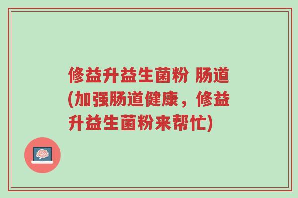 修益升益生菌粉 肠道(加强肠道健康,修益升益生菌粉来帮忙)-第1张图片-超越 修益升益生菌粉 肠道(加强肠道健康,修益升益生菌粉来帮忙)-第1张图片-超越