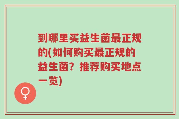 到哪里买益生菌最正规的(如何购买最正规的益生菌?推荐购买地点一览)-第1张图片-超越 到哪里买益生菌最正规的(如何购买最正规的益生菌?推荐购买地点一览)-第1张图片-超越