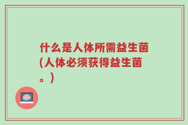 什么是人体所需益生菌(人体必须获得益生菌。)-第1张图片-超越 什么是人体所需益生菌(人体必须获得益生菌。)-第1张图片-超越