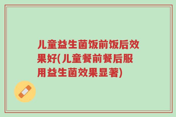 儿童益生菌饭前饭后效果好(儿童餐前餐后服用益生菌效果显著)-第1张图片-超越 儿童益生菌饭前饭后效果好(儿童餐前餐后服用益生菌效果显著)-第1张图片-超越